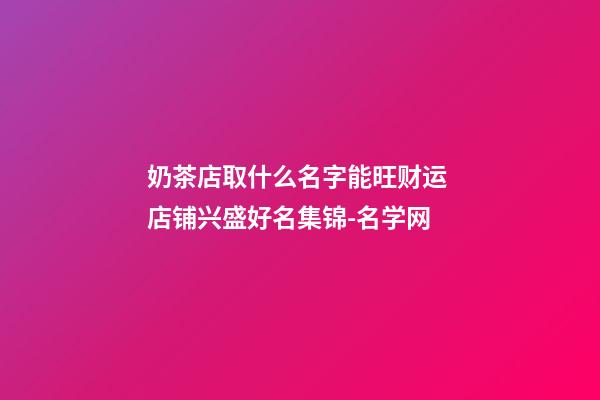 奶茶店取什么名字能旺财运 店铺兴盛好名集锦-名学网-第1张-店铺起名-玄机派